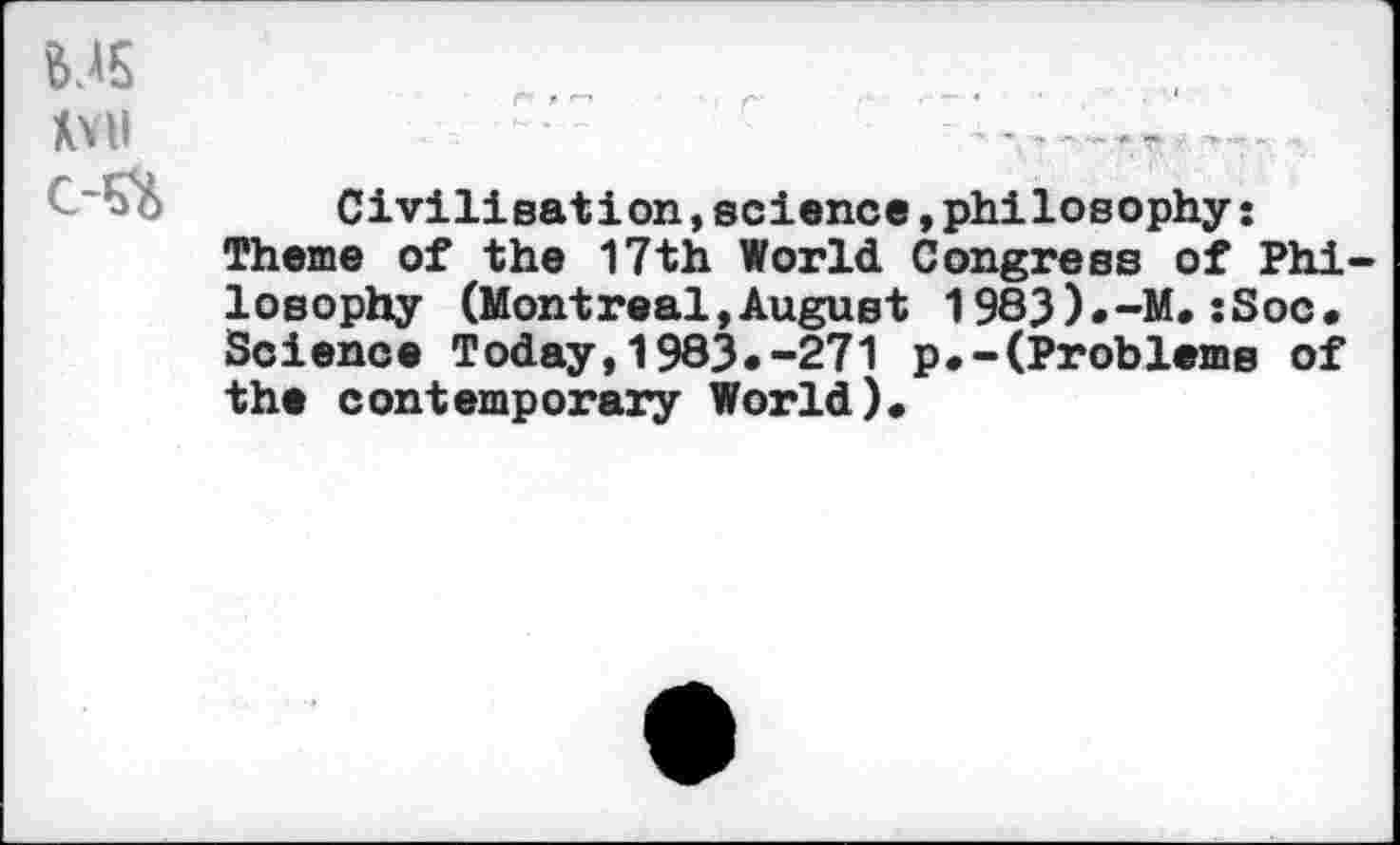 ﻿ys _	......
Xvil
Civilisation,science,philosophy: Theme of the 17th World Congress of Philosophy (Montreal,August 1983K-M. :Soc. Science Today,1983,-271 p.-(Problems of the contemporary World).